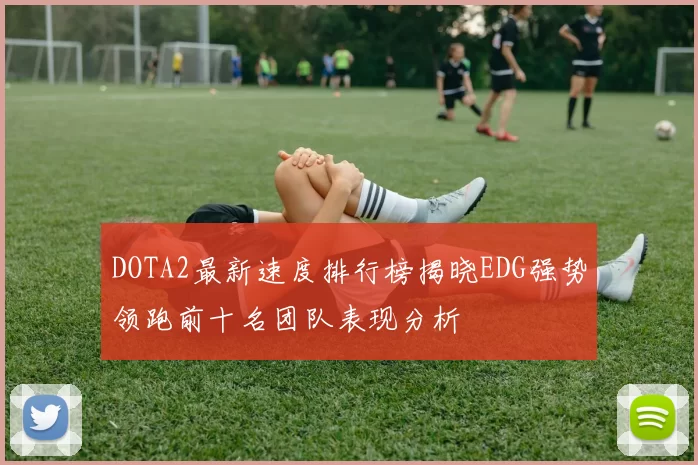 DOTA2最新速度排行榜揭晓EDG强势领跑前十名团队表现分析
