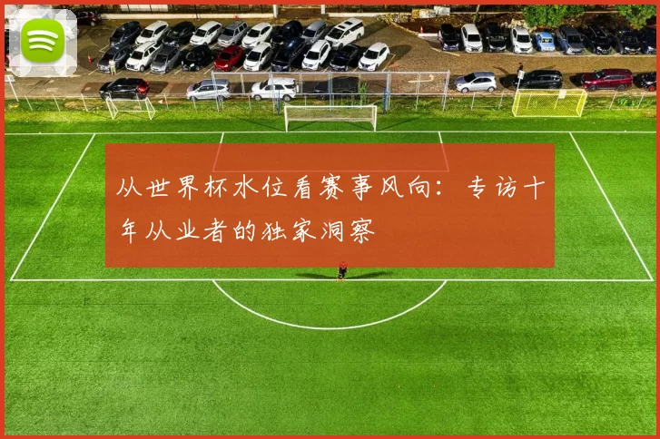 从世界杯水位看赛事风向：专访十年从业者的独家洞察