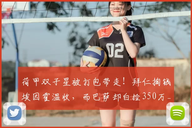 荷甲双子星被打包带走！拜仁掏钱埃因霍温收，而巴萨却白捡350万_德斯特_欧元_阿贾克斯