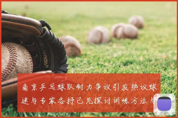 南京乒乓球队耐力争议引发热议球迷与专家各抒己见探讨训练方法与效果