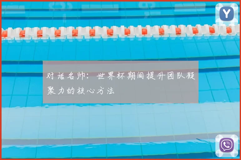 对话名帅：世界杯期间提升团队凝聚力的核心方法