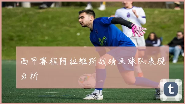 西甲赛程阿拉维斯战绩及球队表现分析