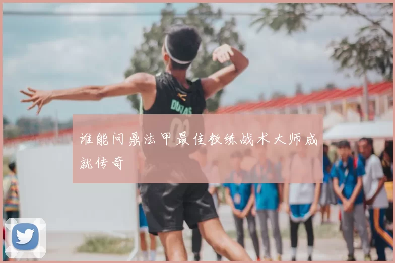 谁能问鼎法甲最佳教练战术大师成就传奇