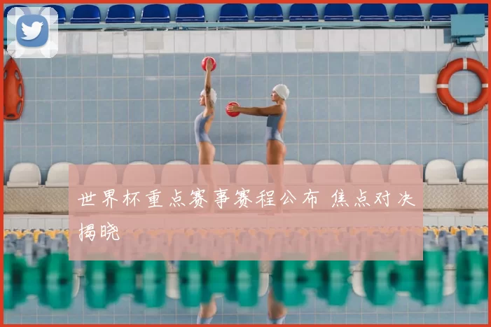 世界杯重点赛事赛程公布 焦点对决揭晓