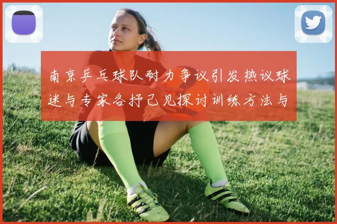 南京乒乓球队耐力争议引发热议球迷与专家各抒己见探讨训练方法与效果