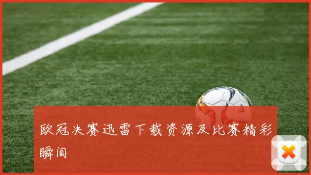 欧冠决赛迅雷下载资源及比赛精彩瞬间