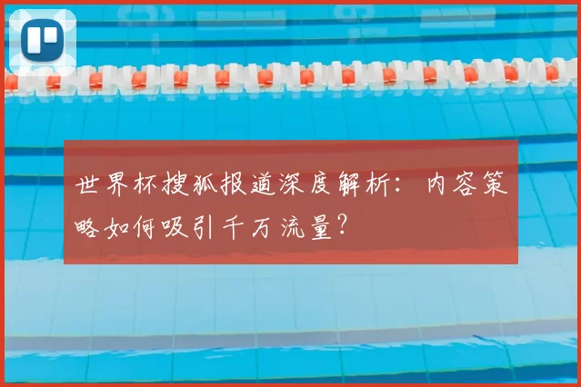 世界杯搜狐报道深度解析:内容策略如何吸引千万流量?