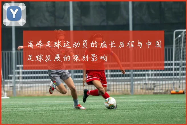 高峰足球运动员的成长历程与中国足球发展的深刻影响