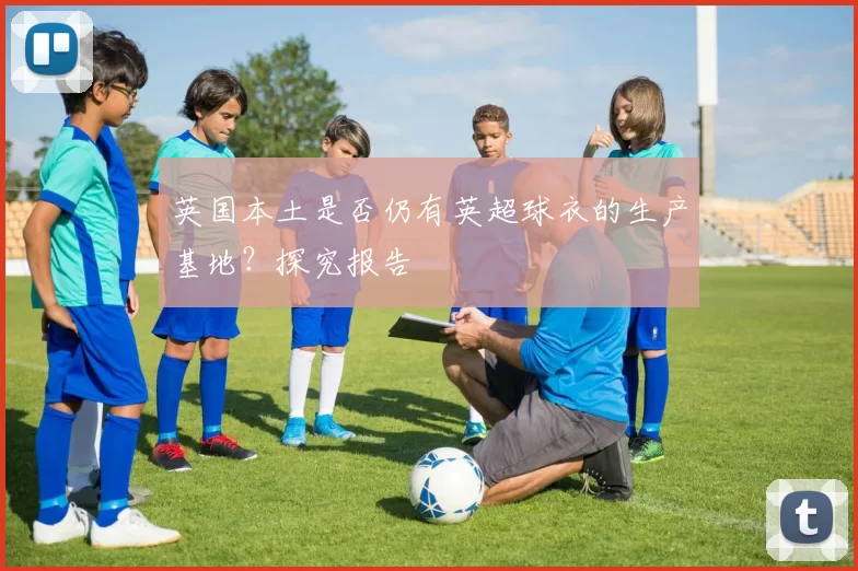 英国本土是否仍有英超球衣的生产基地?探究报告