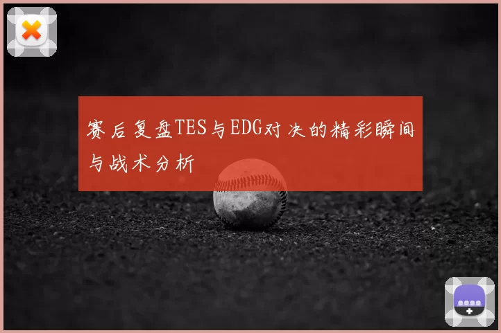 赛后复盘TES与EDG对决的精彩瞬间与战术分析