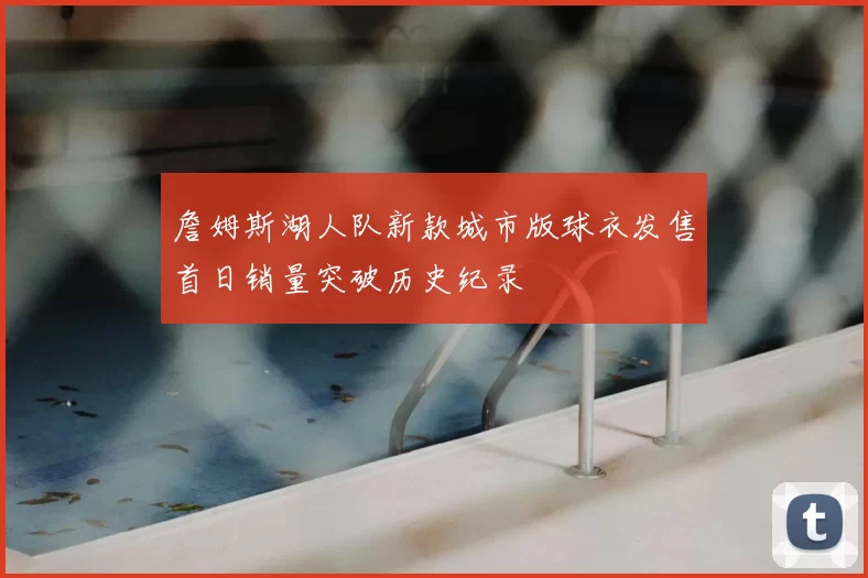 詹姆斯湖人队新款城市版球衣发售首日销量突破历史纪录