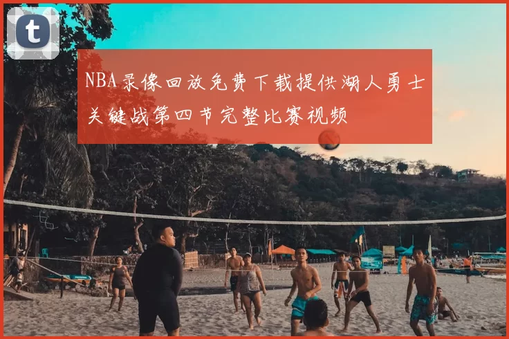 NBA录像回放免费下载提供湖人勇士关键战第四节完整比赛视频