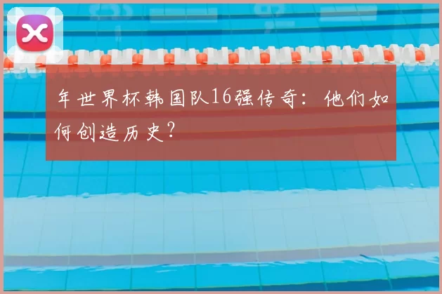 年世界杯韩国队16强传奇：他们如何创造历史？