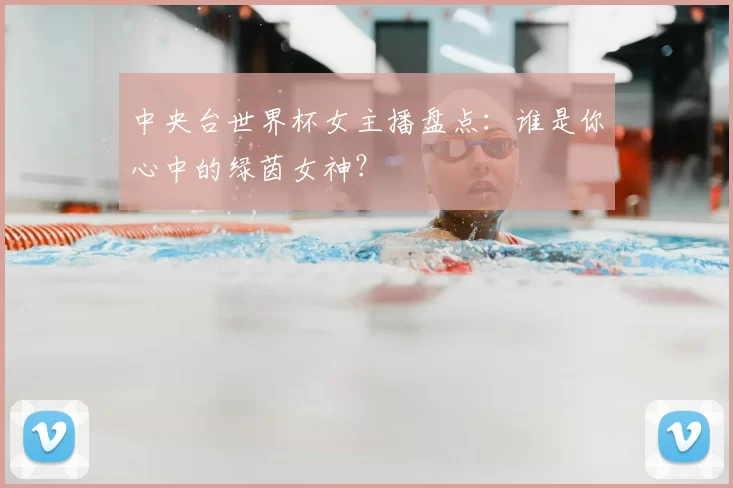 中央台世界杯女主播盘点：谁是你心中的绿茵女神？