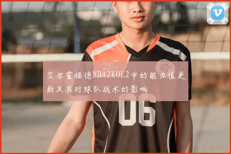 艾尔霍福德NBA2KOL2中的能力值更新及其对球队战术的影响
