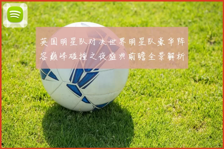 英国明星队对决世界明星队豪华阵容巅峰碰撞之夜盛典前瞻全景解析