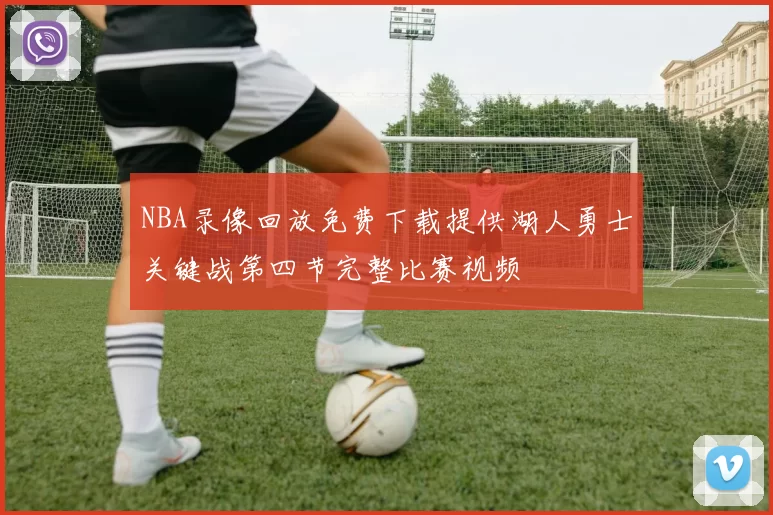 NBA录像回放免费下载提供湖人勇士关键战第四节完整比赛视频