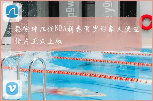 蔡徐坤担任NBA新春贺岁形象大使宣传片正式上线