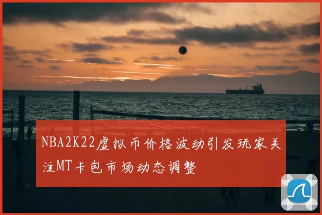NBA2K22虚拟币价格波动引发玩家关注MT卡包市场动态调整