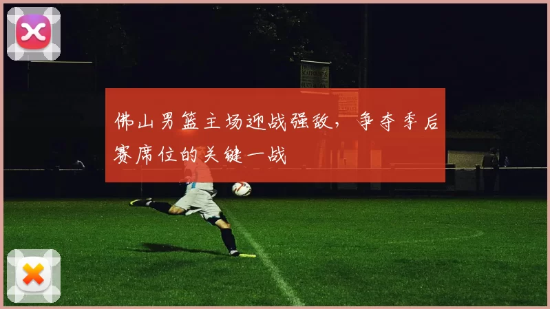 佛山男篮主场迎战强敌，争夺季后赛席位的关键一战