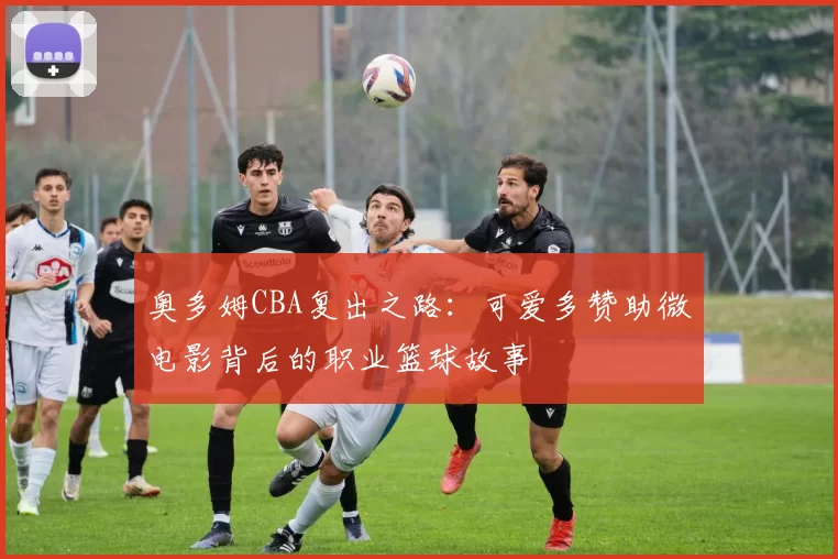 奥多姆CBA复出之路：可爱多赞助微电影背后的职业篮球故事