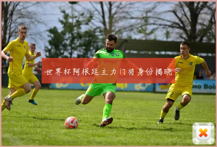 世界杯阿根廷主力门将身份揭晓