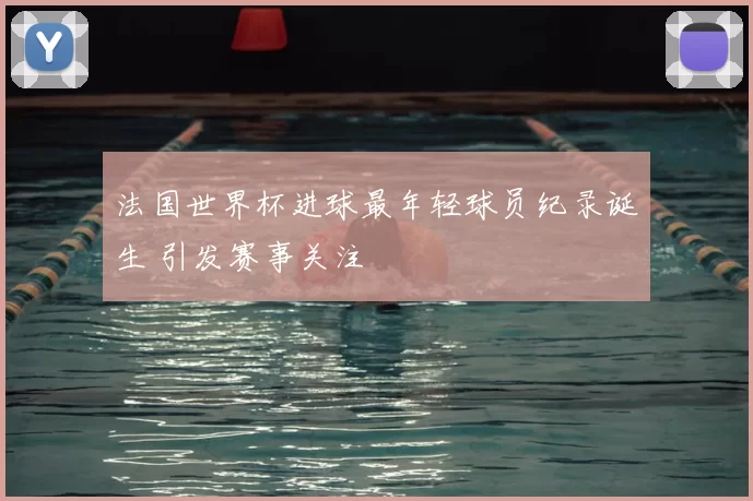 法国世界杯进球最年轻球员纪录诞生 引发赛事关注