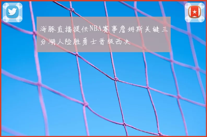 海豚直播提供NBA赛事詹姆斯关键三分湖人险胜勇士晋级西决