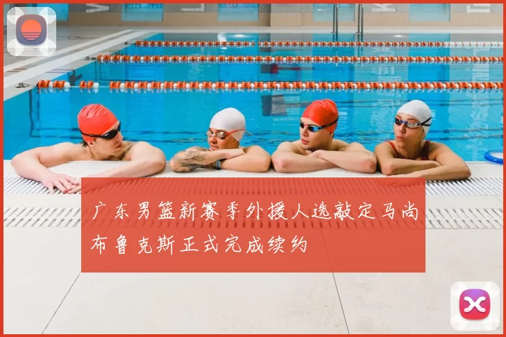 广东男篮新赛季外援人选敲定马尚布鲁克斯正式完成续约