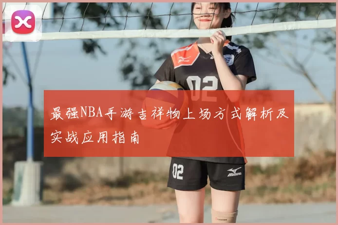 最强NBA手游吉祥物上场方式解析及实战应用指南