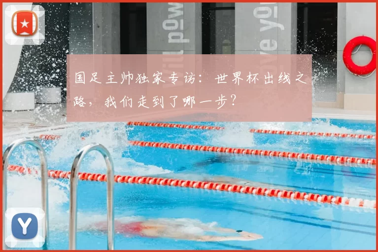 国足主帅独家专访：世界杯出线之路，我们走到了哪一步？