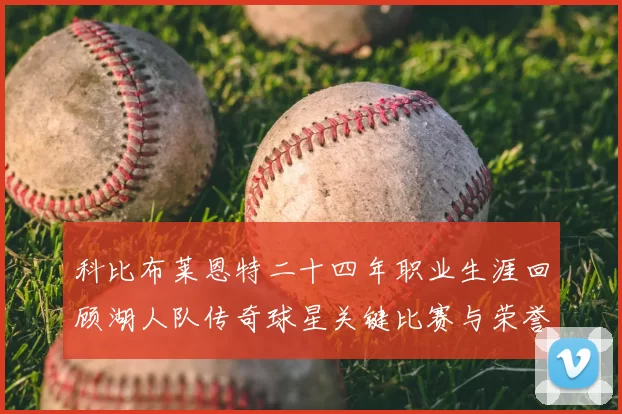 科比布莱恩特二十四年职业生涯回顾湖人队传奇球星关键比赛与荣誉成就
