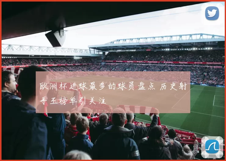 欧洲杯进球最多的球员盘点 历史射手王榜单引关注