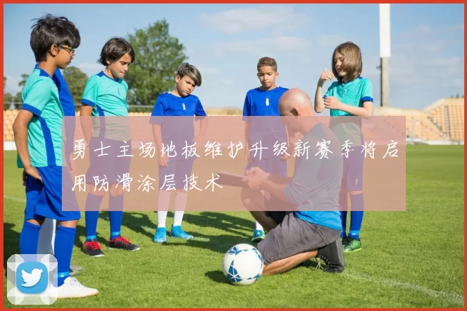 勇士主场地板维护升级新赛季将启用防滑涂层技术