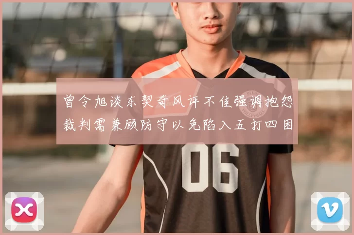 曾令旭谈东契奇风评不佳强调抱怨裁判需兼顾防守以免陷入五打四困境