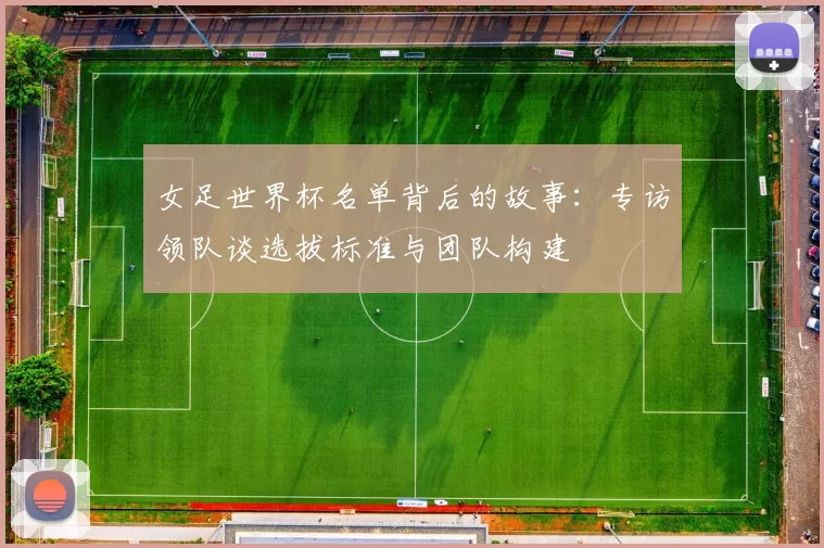 女足世界杯名单背后的故事：专访领队谈选拔标准与团队构建