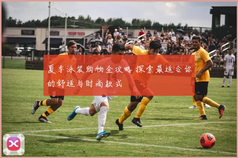 夏季泳装购物全攻略 探索最适合你的舒适与时尚款式