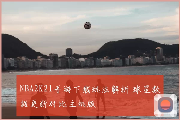 NBA2K21手游下载玩法解析 球星数据更新对比主机版