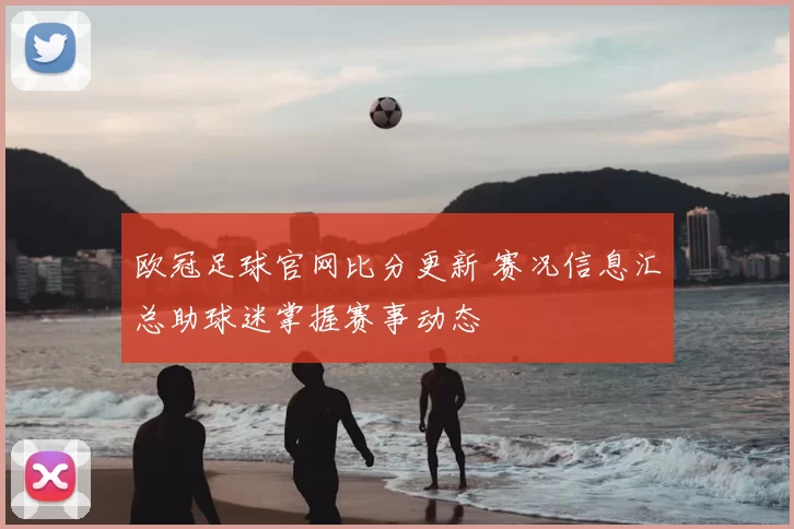 欧冠足球官网比分更新 赛况信息汇总助球迷掌握赛事动态