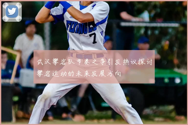 武汉攀岩队节奏之争引发热议探讨攀岩运动的未来发展方向