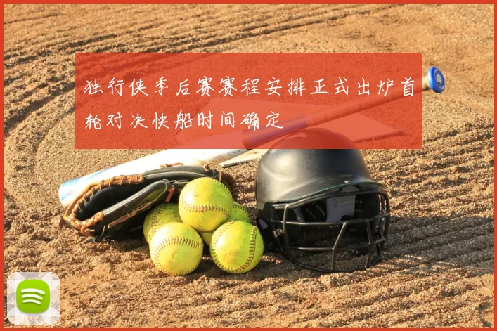 独行侠季后赛赛程安排正式出炉首轮对决快船时间确定