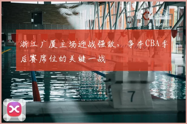 浙江广厦主场迎战强敌，争夺CBA季后赛席位的关键一战