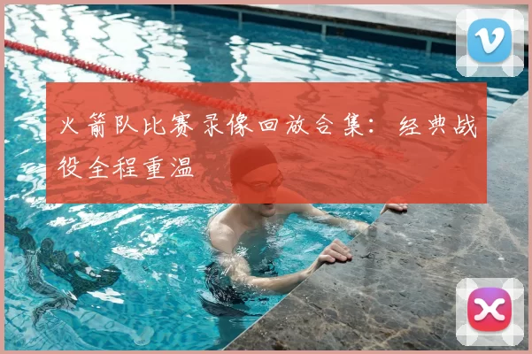 火箭队比赛录像回放合集：经典战役全程重温