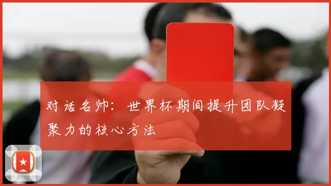 对话名帅：世界杯期间提升团队凝聚力的核心方法