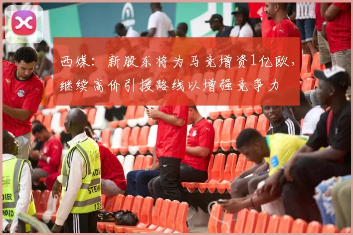 西媒：新股东将为马竞增资1亿欧，继续高价引援路线以增强竞争力