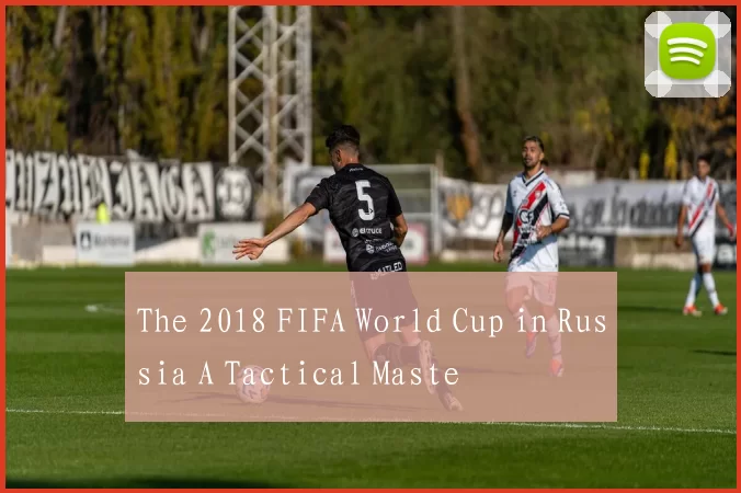 The 2018 FIFA World Cup in Russia A Tactical Maste