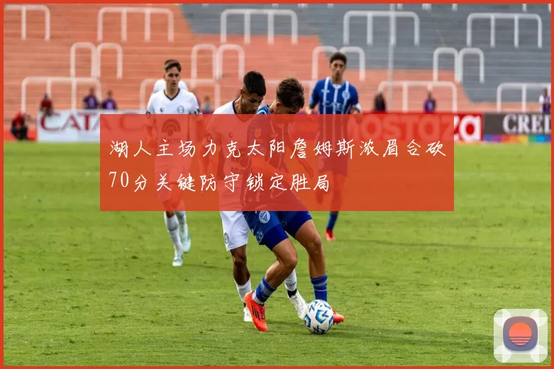 湖人主场力克太阳詹姆斯浓眉合砍70分关键防守锁定胜局