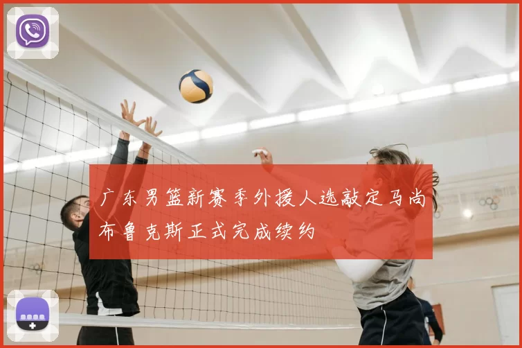 广东男篮新赛季外援人选敲定马尚布鲁克斯正式完成续约