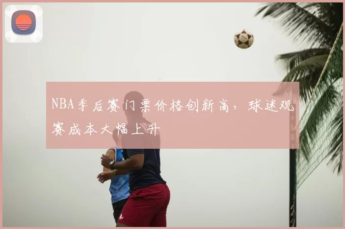 NBA季后赛门票价格创新高,球迷观赛成本大幅上升