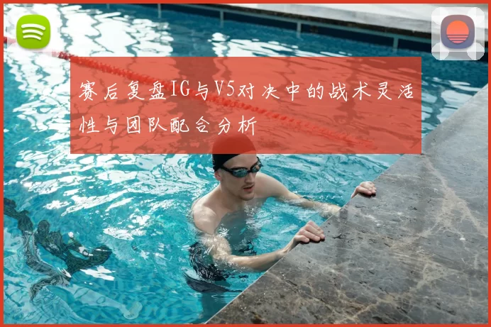 赛后复盘IG与V5对决中的战术灵活性与团队配合分析